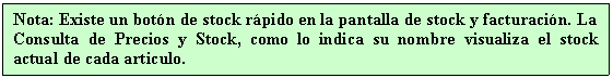 Cuadro de texto: Nota: Existe un botn de stock rpido en la pantalla de stock y facturacin. La Consulta de Precios y Stock, como lo indica su nombre visualiza el stock actual de cada articulo.