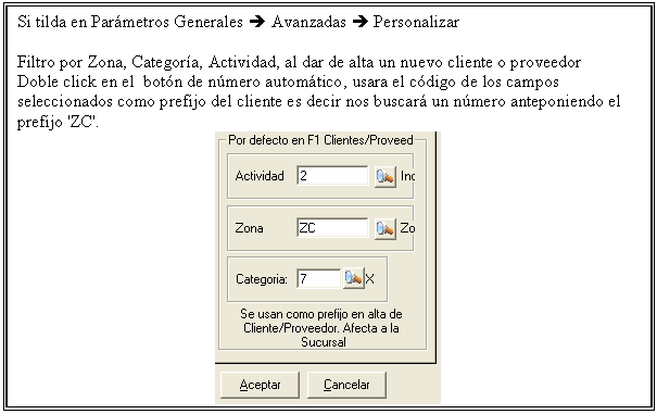 Cuadro de texto: Si tilda en Parmetros Generales  Avanzadas  Personalizar

Filtro por Zona, Categora, Actividad, al dar de alta un nuevo cliente o proveedor  
Doble click en el  botn de nmero automtico, usara el cdigo de los campos seleccionados como prefijo del cliente es decir nos buscar un nmero anteponiendo el prefijo 'ZC'.
 


